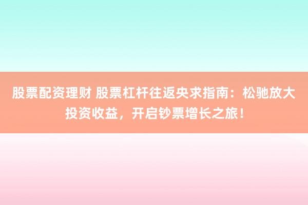 股票配资理财 股票杠杆往返央求指南：松驰放大投资收益，开启钞票增长之旅！
