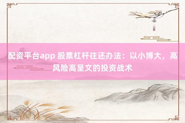 配资平台app 股票杠杆往还办法：以小博大，高风险高呈文的投资战术