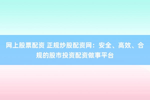 网上股票配资 正规炒股配资网：安全、高效、合规的股市投资配资做事平台