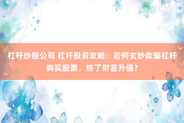 杠杆炒股公司 杠杆投资攻略：若何玄妙欺骗杠杆购买股票，终了财富升值？