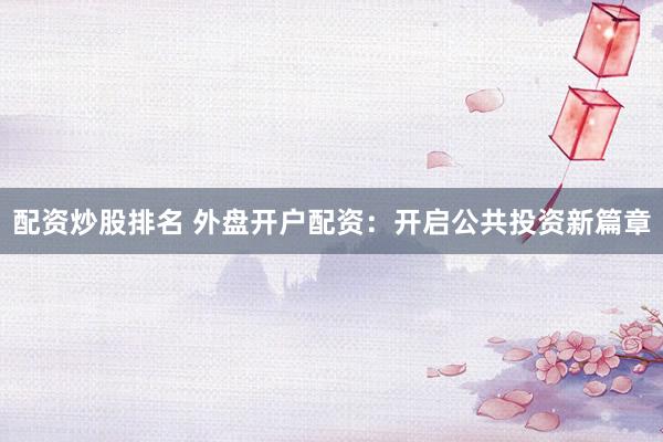 配资炒股排名 外盘开户配资：开启公共投资新篇章