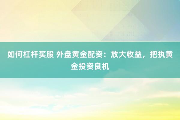 如何杠杆买股 外盘黄金配资：放大收益，把执黄金投资良机