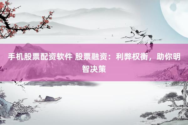 手机股票配资软件 股票融资：利弊权衡，助你明智决策