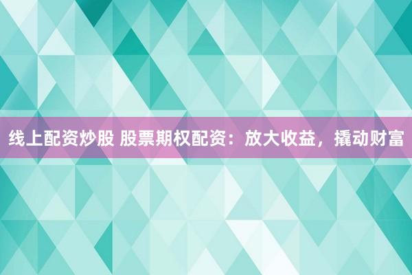 线上配资炒股 股票期权配资：放大收益，撬动财富