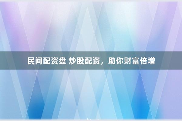 民间配资盘 炒股配资，助你财富倍增