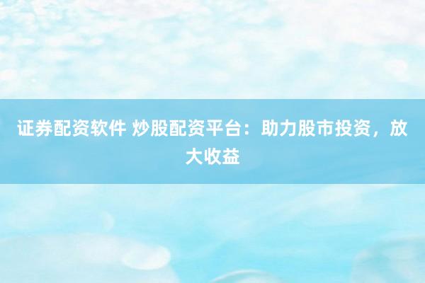 证券配资软件 炒股配资平台：助力股市投资，放大收益