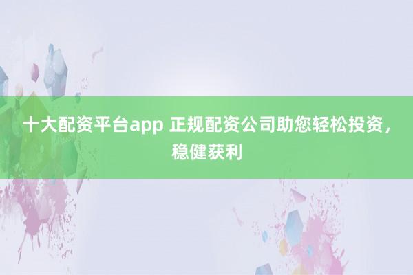 十大配资平台app 正规配资公司助您轻松投资，稳健获利