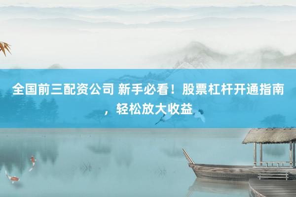 全国前三配资公司 新手必看！股票杠杆开通指南，轻松放大收益