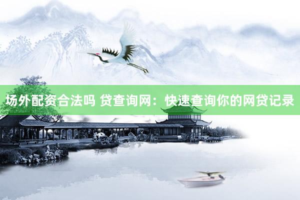 场外配资合法吗 贷查询网：快速查询你的网贷记录