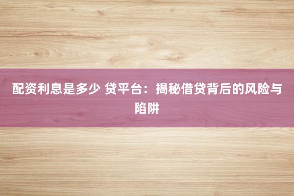 配资利息是多少 贷平台：揭秘借贷背后的风险与陷阱