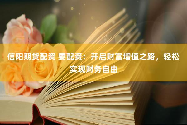 信阳期货配资 要配资：开启财富增值之路，轻松实现财务自由