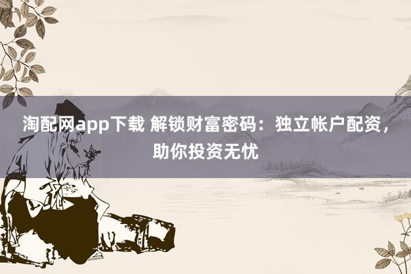 淘配网app下载 解锁财富密码：独立帐户配资，助你投资无忧