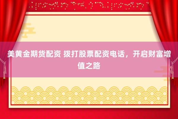 美黄金期货配资 拨打股票配资电话，开启财富增值之路