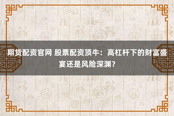 期货配资官网 股票配资顶牛：高杠杆下的财富盛宴还是风险深渊？