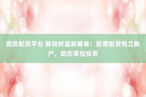 现货配资平台 解锁财富新篇章：股票配资独立账户，助您掌控投资