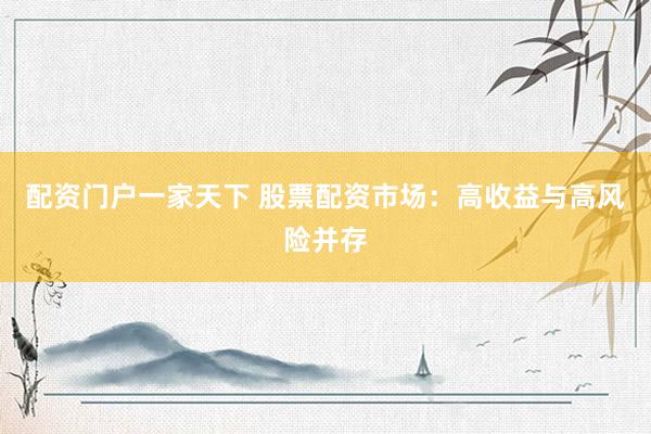 配资门户一家天下 股票配资市场：高收益与高风险并存