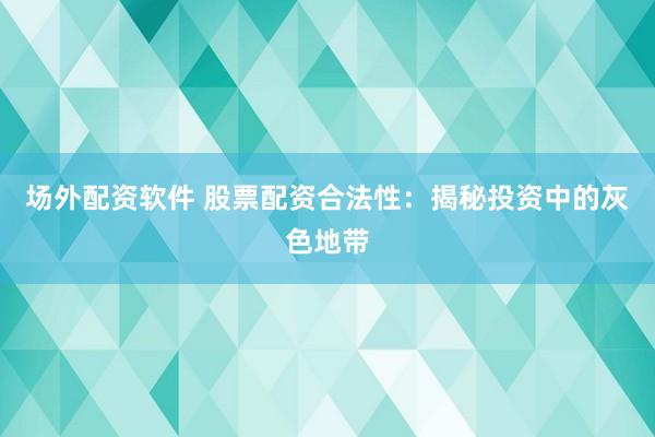场外配资软件 股票配资合法性：揭秘投资中的灰色地带