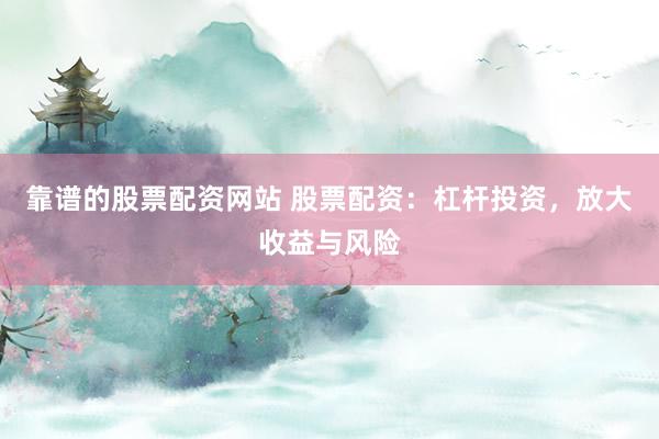 靠谱的股票配资网站 股票配资：杠杆投资，放大收益与风险
