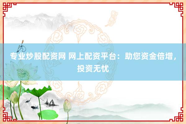专业炒股配资网 网上配资平台：助您资金倍增，投资无忧