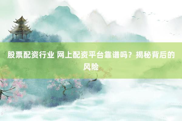 股票配资行业 网上配资平台靠谱吗？揭秘背后的风险