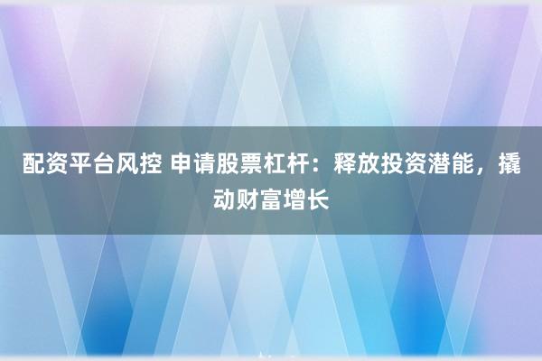配资平台风控 申请股票杠杆：释放投资潜能，撬动财富增长