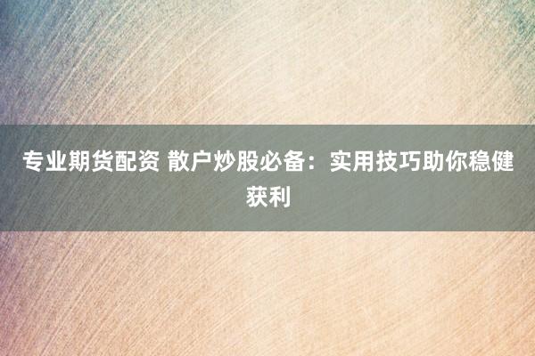 专业期货配资 散户炒股必备：实用技巧助你稳健获利