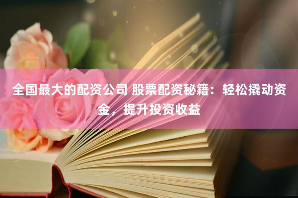 全国最大的配资公司 股票配资秘籍：轻松撬动资金，提升投资收益