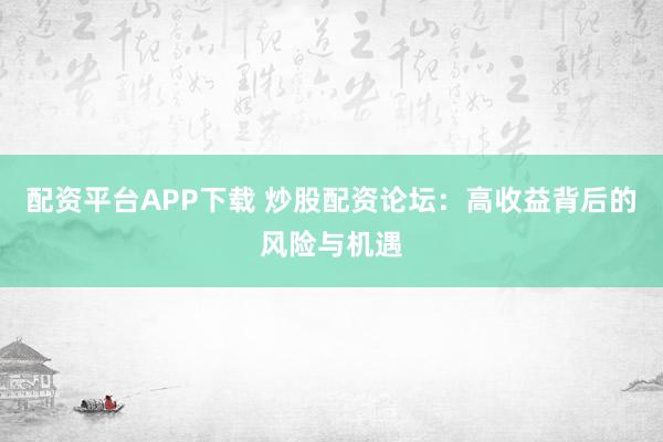 配资平台APP下载 炒股配资论坛：高收益背后的风险与机遇