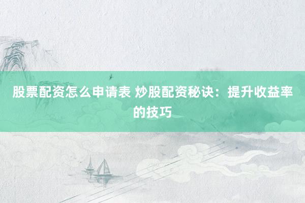 股票配资怎么申请表 炒股配资秘诀：提升收益率的技巧