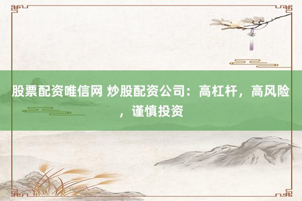 股票配资唯信网 炒股配资公司：高杠杆，高风险，谨慎投资