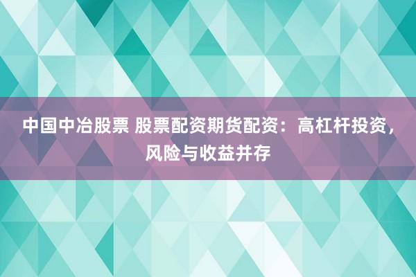 中国中冶股票 股票配资期货配资：高杠杆投资，风险与收益并存
