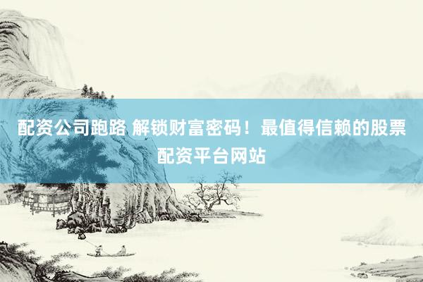 配资公司跑路 解锁财富密码！最值得信赖的股票配资平台网站