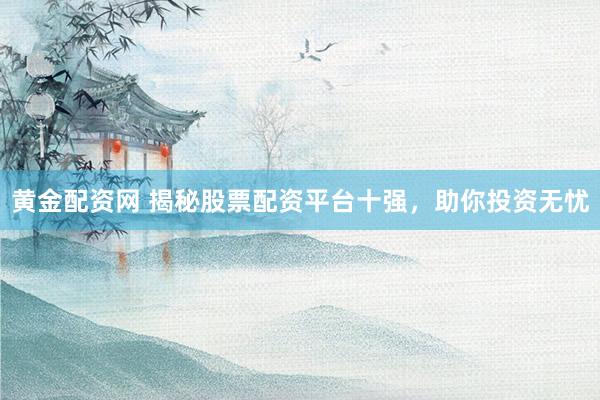黄金配资网 揭秘股票配资平台十强，助你投资无忧