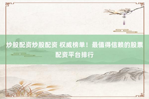 炒股配资炒股配资 权威榜单！最值得信赖的股票配资平台排行