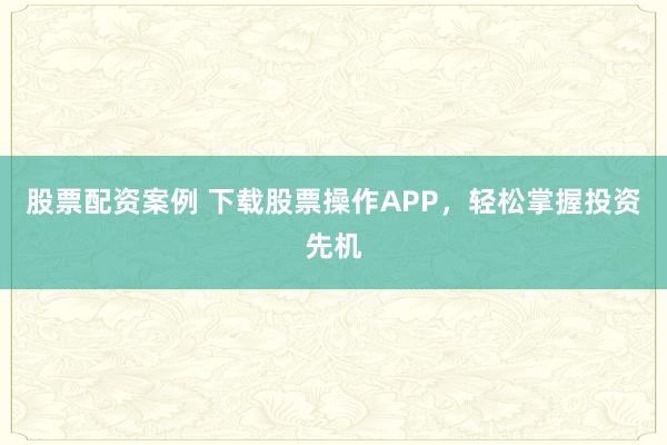 股票配资案例 下载股票操作APP，轻松掌握投资先机
