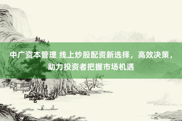 中广资本管理 线上炒股配资新选择，高效决策，助力投资者把握市场机遇