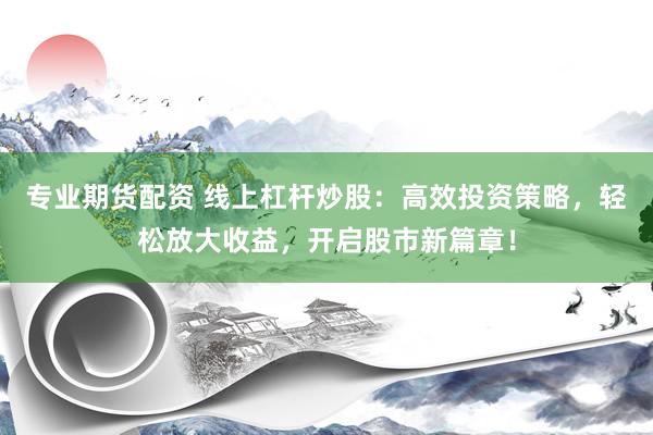 专业期货配资 线上杠杆炒股：高效投资策略，轻松放大收益，开启股市新篇章！