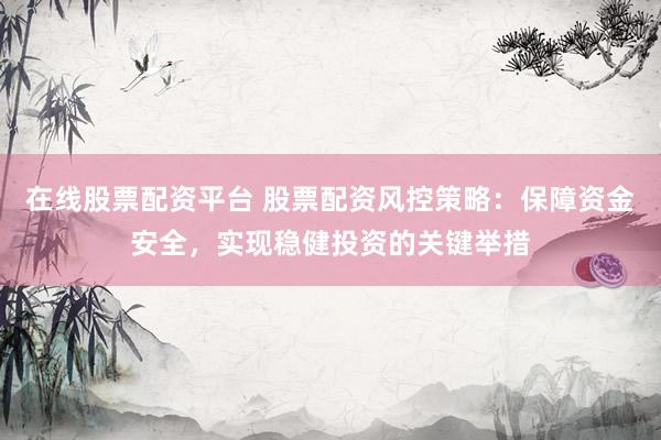 在线股票配资平台 股票配资风控策略：保障资金安全，实现稳健投资的关键举措