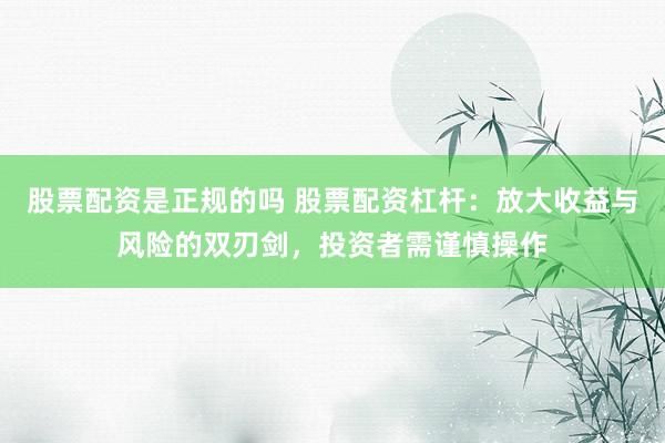 股票配资是正规的吗 股票配资杠杆：放大收益与风险的双刃剑，投资者需谨慎操作