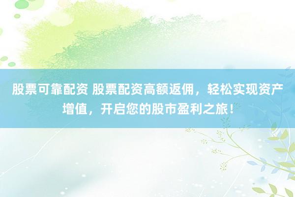 股票可靠配资 股票配资高额返佣，轻松实现资产增值，开启您的股市盈利之旅！
