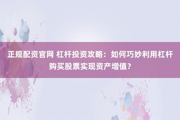 正规配资官网 杠杆投资攻略：如何巧妙利用杠杆购买股票实现资产增值？