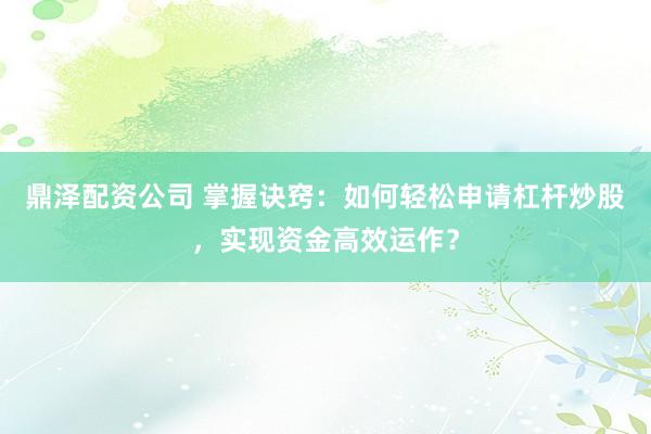 鼎泽配资公司 掌握诀窍：如何轻松申请杠杆炒股，实现资金高效运作？
