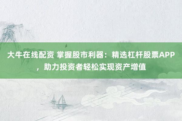 大牛在线配资 掌握股市利器：精选杠杆股票APP，助力投资者轻松实现资产增值