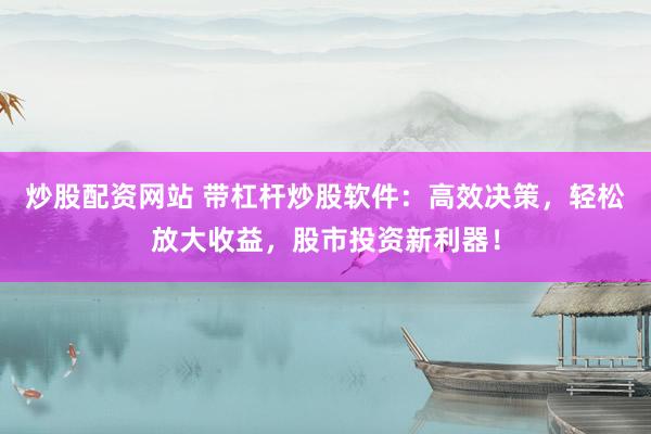 炒股配资网站 带杠杆炒股软件：高效决策，轻松放大收益，股市投资新利器！