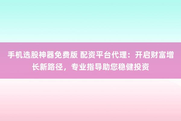 手机选股神器免费版 配资平台代理：开启财富增长新路径，专业指导助您稳健投资