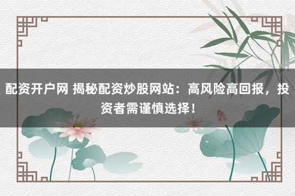 配资开户网 揭秘配资炒股网站：高风险高回报，投资者需谨慎选择！
