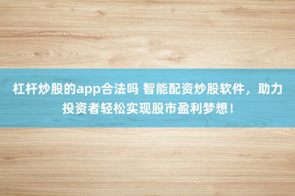 杠杆炒股的app合法吗 智能配资炒股软件，助力投资者轻松实现股市盈利梦想！