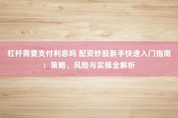 杠杆需要支付利息吗 配资炒股新手快速入门指南：策略、风险与实操全解析
