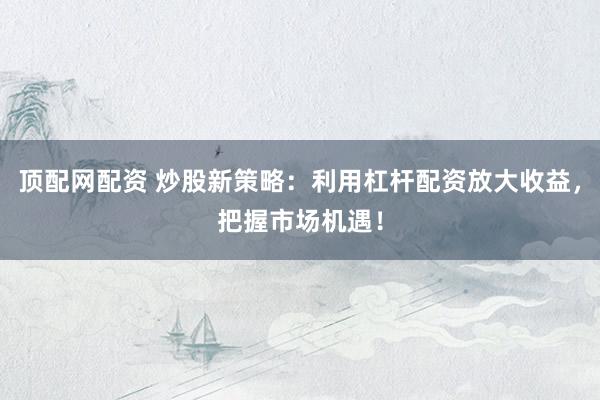 顶配网配资 炒股新策略：利用杠杆配资放大收益，把握市场机遇！