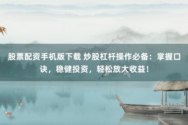 股票配资手机版下载 炒股杠杆操作必备：掌握口诀，稳健投资，轻松放大收益！